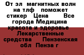 От эл. магнитных волн на тлф – поможет стикер › Цена ­ 1 - Все города Медицина, красота и здоровье » Лекарственные средства   . Пензенская обл.,Пенза г.